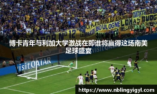 博卡青年与利加大学激战在即谁将赢得这场南美足球盛宴