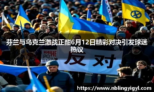 芬兰与乌克兰激战正酣6月12日精彩对决引发球迷热议
