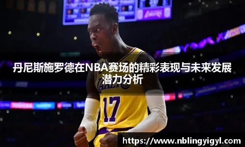 丹尼斯施罗德在NBA赛场的精彩表现与未来发展潜力分析