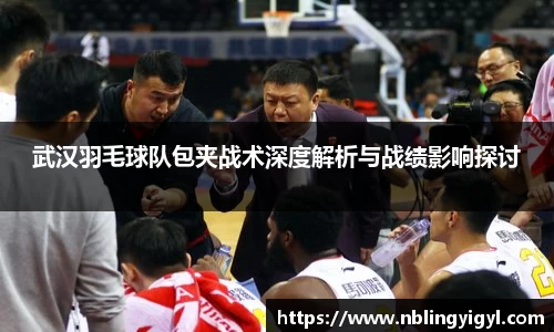 武汉羽毛球队包夹战术深度解析与战绩影响探讨