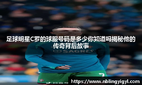 足球明星C罗的球服号码是多少你知道吗揭秘他的传奇背后故事